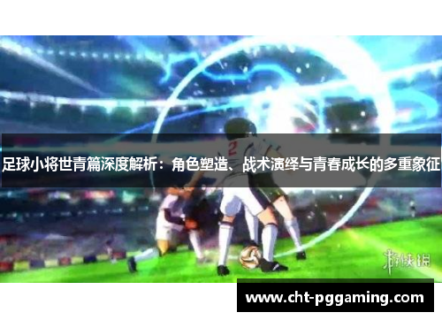 足球小将世青篇深度解析:角色塑造、战术演绎与青春成长的多重象征 足球小将世青篇深度解析:角色塑造、战术演绎与青春成长的多重象征