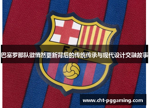 巴塞罗那队徽悄然更新背后的传统传承与现代设计交融故事 巴塞罗那队徽悄然更新背后的传统传承与现代设计交融故事