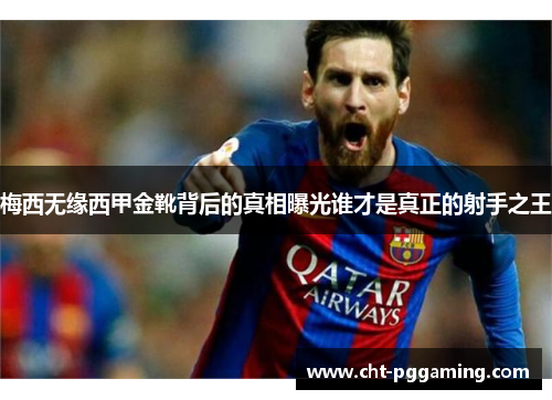 梅西无缘西甲金靴背后的真相曝光谁才是真正的射手之王