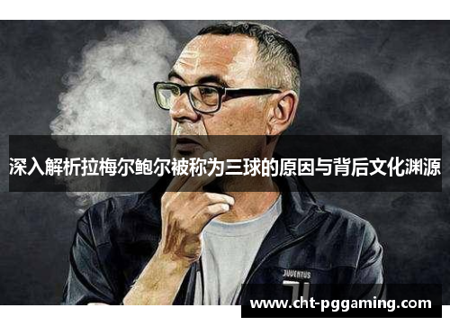 深入解析拉梅尔鲍尔被称为三球的原因与背后文化渊源 深入解析拉梅尔鲍尔被称为三球的原因与背后文化渊源