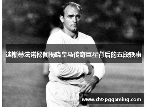 迪斯蒂法诺秘闻揭晓皇马传奇巨星背后的五段轶事 迪斯蒂法诺秘闻揭晓皇马传奇巨星背后的五段轶事
