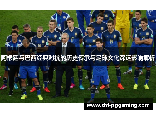 阿根廷与巴西经典对抗的历史传承与足球文化深远影响解析 阿根廷与巴西经典对抗的历史传承与足球文化深远影响解析
