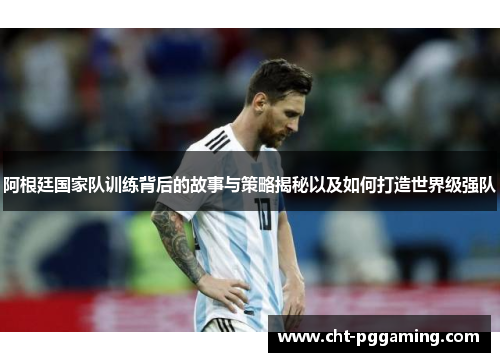 阿根廷国家队训练背后的故事与策略揭秘以及如何打造世界级强队 阿根廷国家队训练背后的故事与策略揭秘以及如何打造世界级强队