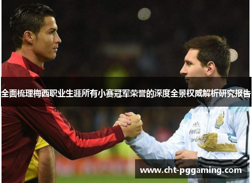 全面梳理梅西职业生涯所有小赛冠军荣誉的深度全景权威解析研究报告 全面梳理梅西职业生涯所有小赛冠军荣誉的深度全景权威解析研究报告