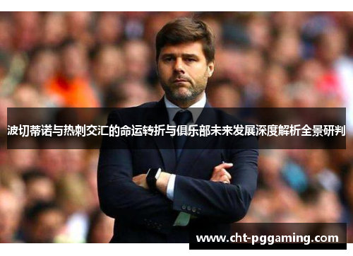波切蒂诺与热刺交汇的命运转折与俱乐部未来发展深度解析全景研判