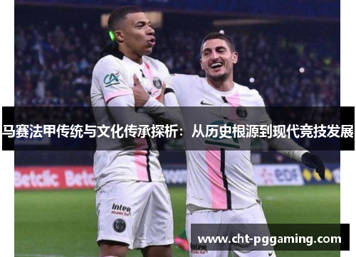马赛法甲传统与文化传承探析：从历史根源到现代竞技发展