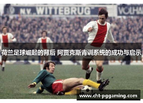 荷兰足球崛起的背后 阿贾克斯青训系统的成功与启示