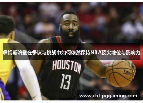 詹姆斯哈登在争议与挑战中如何依然保持NBA顶尖地位与影响力