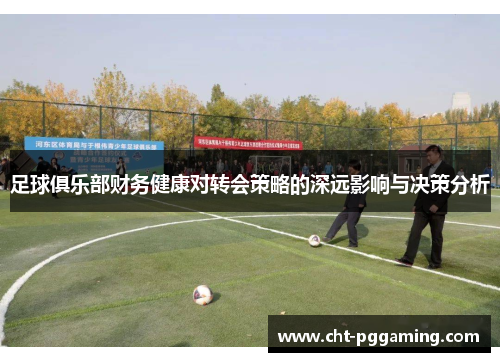足球俱乐部财务健康对转会策略的深远影响与决策分析