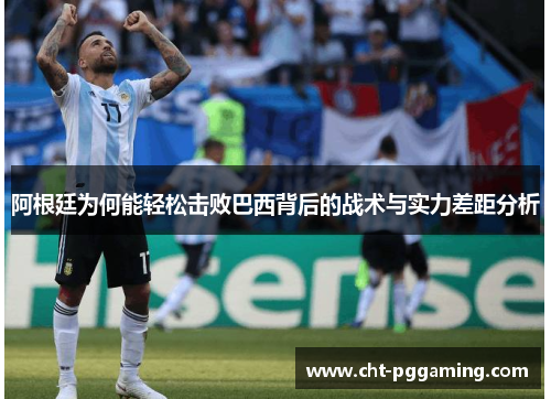 阿根廷为何能轻松击败巴西背后的战术与实力差距分析