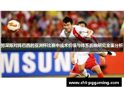 努涅斯对阵巴西的亚洲杯比赛中战术价值与体系影响研究全面分析 努涅斯对阵巴西的亚洲杯比赛中战术价值与体系影响研究全面分析