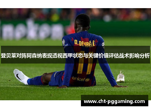 登贝莱对阵阿森纳表现透视西甲状态与关键价值评估战术影响分析 登贝莱对阵阿森纳表现透视西甲状态与关键价值评估战术影响分析