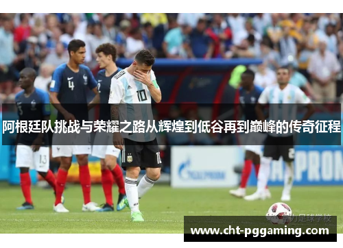 阿根廷队挑战与荣耀之路从辉煌到低谷再到巅峰的传奇征程