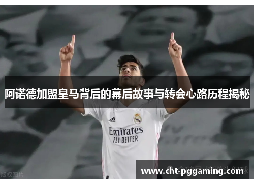 阿诺德加盟皇马背后的幕后故事与转会心路历程揭秘