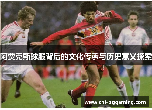 阿贾克斯球服背后的文化传承与历史意义探索 阿贾克斯球服背后的文化传承与历史意义探索