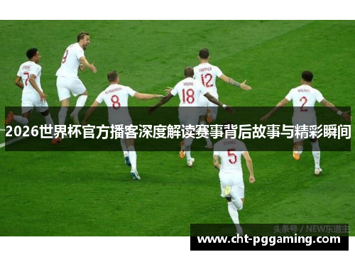 2026世界杯官方播客深度解读赛事背后故事与精彩瞬间 2026世界杯官方播客深度解读赛事背后故事与精彩瞬间