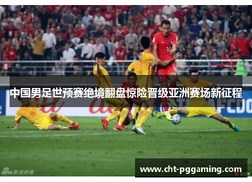 中国男足世预赛绝境翻盘惊险晋级亚洲赛场新征程 中国男足世预赛绝境翻盘惊险晋级亚洲赛场新征程