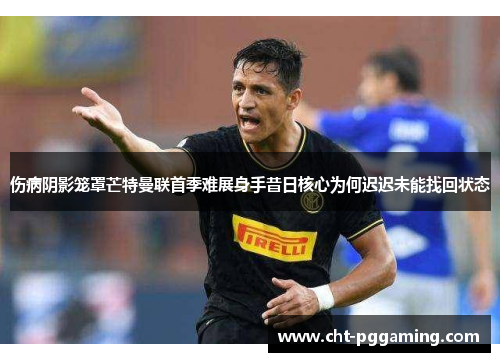 伤病阴影笼罩芒特曼联首季难展身手昔日核心为何迟迟未能找回状态