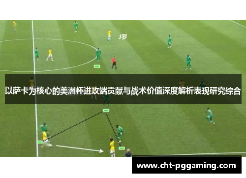 以萨卡为核心的美洲杯进攻端贡献与战术价值深度解析表现研究综合 以萨卡为核心的美洲杯进攻端贡献与战术价值深度解析表现研究综合