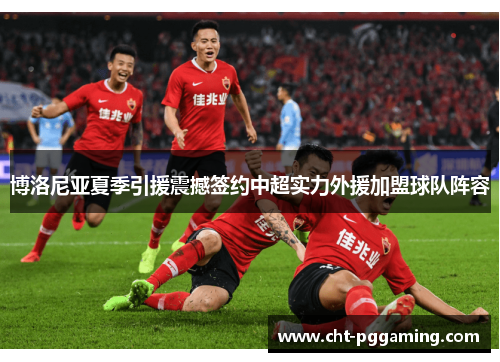 博洛尼亚夏季引援震撼签约中超实力外援加盟球队阵容 博洛尼亚夏季引援震撼签约中超实力外援加盟球队阵容
