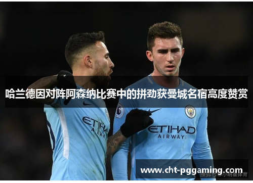 哈兰德因对阵阿森纳比赛中的拼劲获曼城名宿高度赞赏 哈兰德因对阵阿森纳比赛中的拼劲获曼城名宿高度赞赏