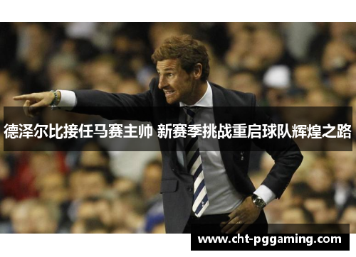 德泽尔比接任马赛主帅 新赛季挑战重启球队辉煌之路