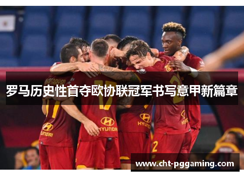 罗马历史性首夺欧协联冠军书写意甲新篇章