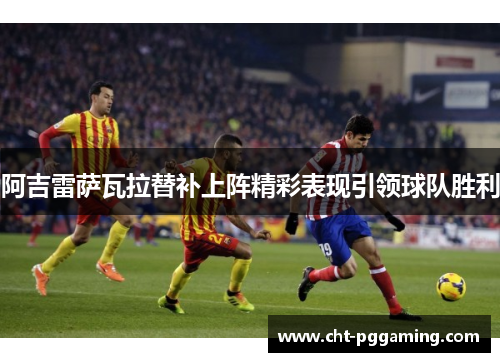 阿吉雷萨瓦拉替补上阵精彩表现引领球队胜利