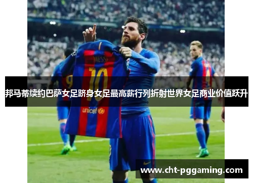 邦马蒂续约巴萨女足跻身女足最高薪行列折射世界女足商业价值跃升