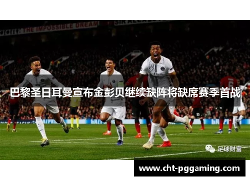 巴黎圣日耳曼宣布金彭贝继续缺阵将缺席赛季首战 巴黎圣日耳曼宣布金彭贝继续缺阵将缺席赛季首战