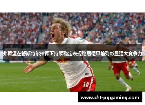 弗赖堡在舒斯特尔指挥下持续稳定表现稳居德甲前列彰显强大竞争力 弗赖堡在舒斯特尔指挥下持续稳定表现稳居德甲前列彰显强大竞争力